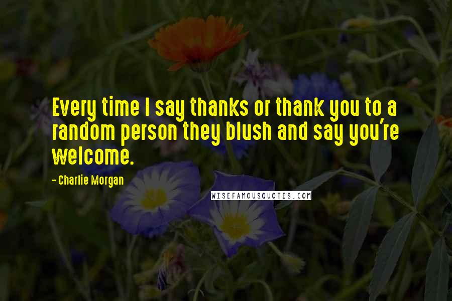 Charlie Morgan Quotes: Every time I say thanks or thank you to a random person they blush and say you're welcome.