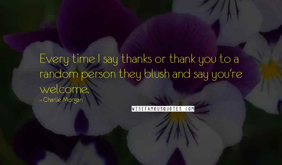 Charlie Morgan Quotes: Every time I say thanks or thank you to a random person they blush and say you're welcome.