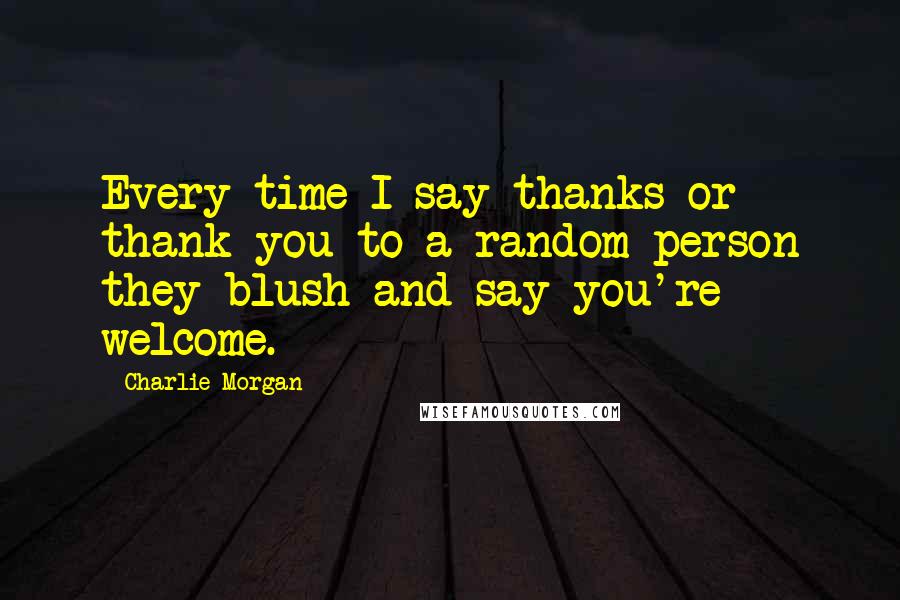 Charlie Morgan Quotes: Every time I say thanks or thank you to a random person they blush and say you're welcome.