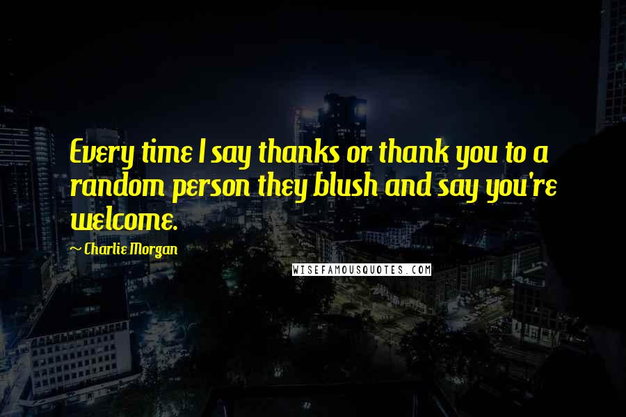 Charlie Morgan Quotes: Every time I say thanks or thank you to a random person they blush and say you're welcome.