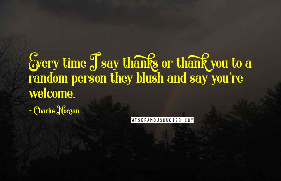 Charlie Morgan Quotes: Every time I say thanks or thank you to a random person they blush and say you're welcome.