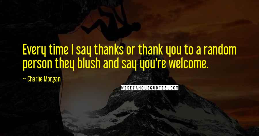 Charlie Morgan Quotes: Every time I say thanks or thank you to a random person they blush and say you're welcome.