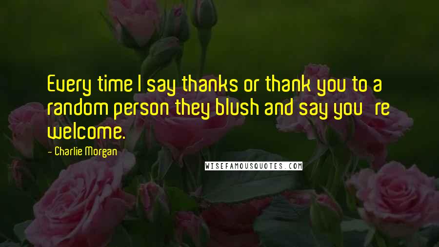 Charlie Morgan Quotes: Every time I say thanks or thank you to a random person they blush and say you're welcome.