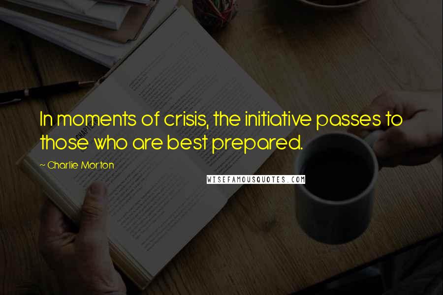 Charlie Morton Quotes: In moments of crisis, the initiative passes to those who are best prepared.