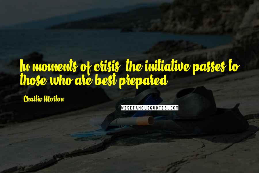 Charlie Morton Quotes: In moments of crisis, the initiative passes to those who are best prepared.