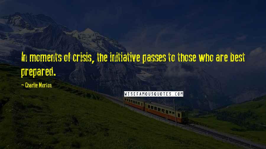 Charlie Morton Quotes: In moments of crisis, the initiative passes to those who are best prepared.