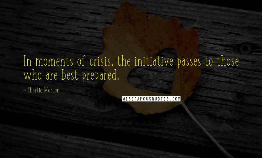 Charlie Morton Quotes: In moments of crisis, the initiative passes to those who are best prepared.