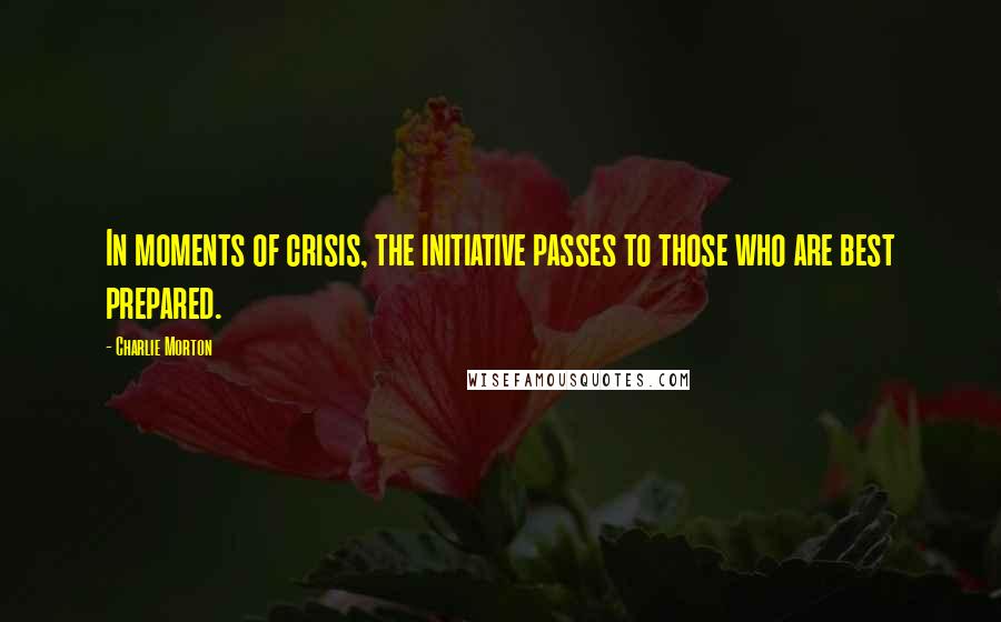 Charlie Morton Quotes: In moments of crisis, the initiative passes to those who are best prepared.