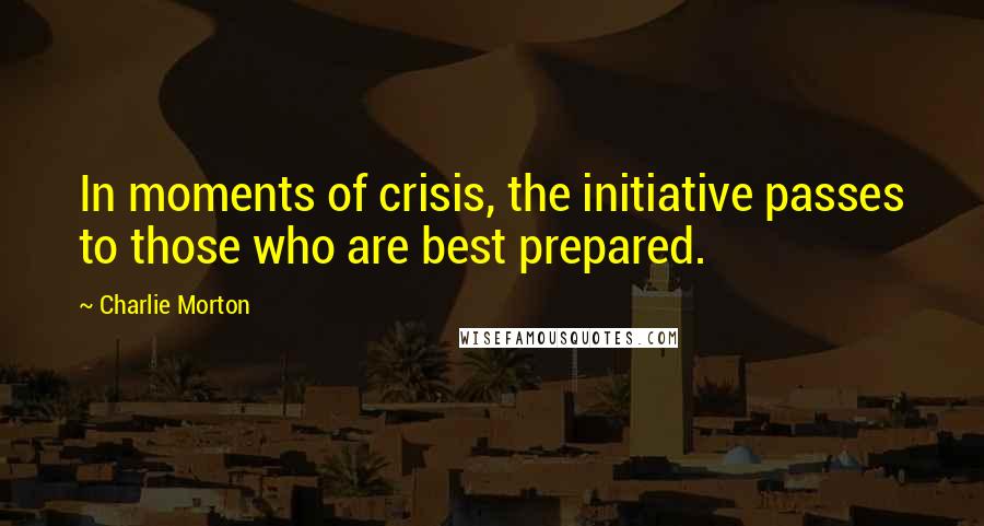 Charlie Morton Quotes: In moments of crisis, the initiative passes to those who are best prepared.