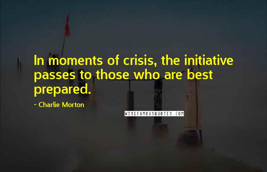 Charlie Morton Quotes: In moments of crisis, the initiative passes to those who are best prepared.