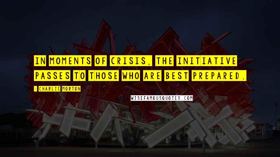 Charlie Morton Quotes: In moments of crisis, the initiative passes to those who are best prepared.