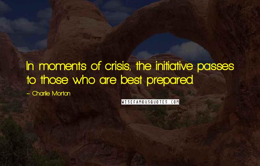 Charlie Morton Quotes: In moments of crisis, the initiative passes to those who are best prepared.