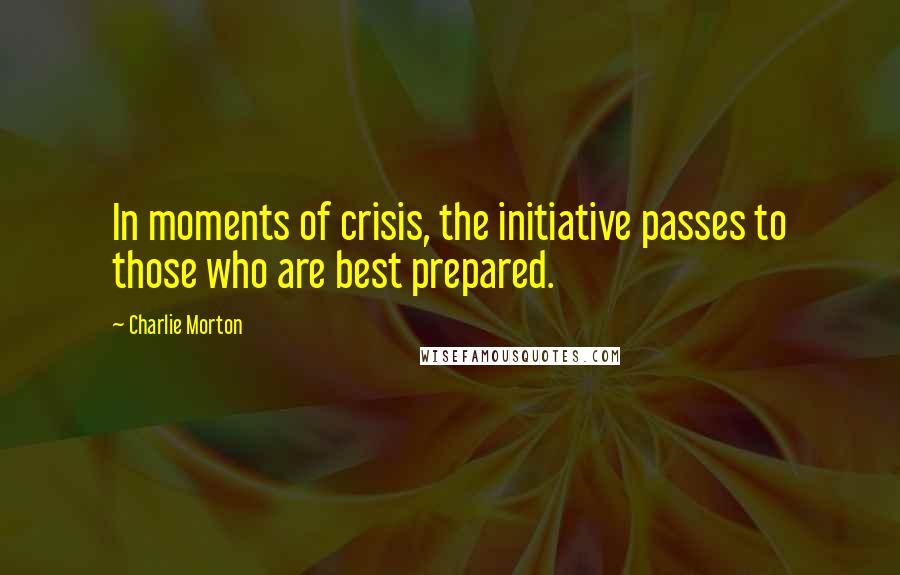 Charlie Morton Quotes: In moments of crisis, the initiative passes to those who are best prepared.