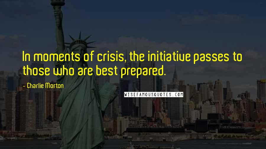 Charlie Morton Quotes: In moments of crisis, the initiative passes to those who are best prepared.