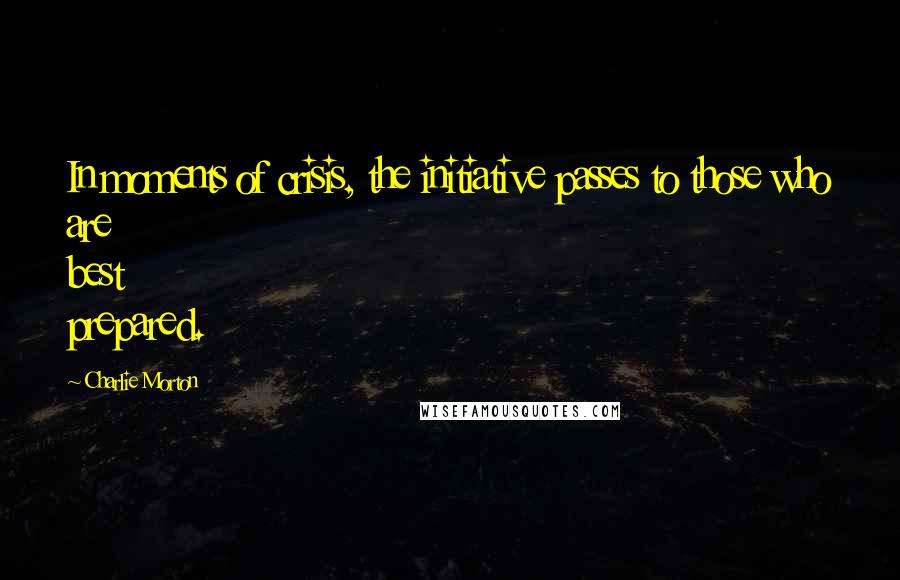 Charlie Morton Quotes: In moments of crisis, the initiative passes to those who are best prepared.