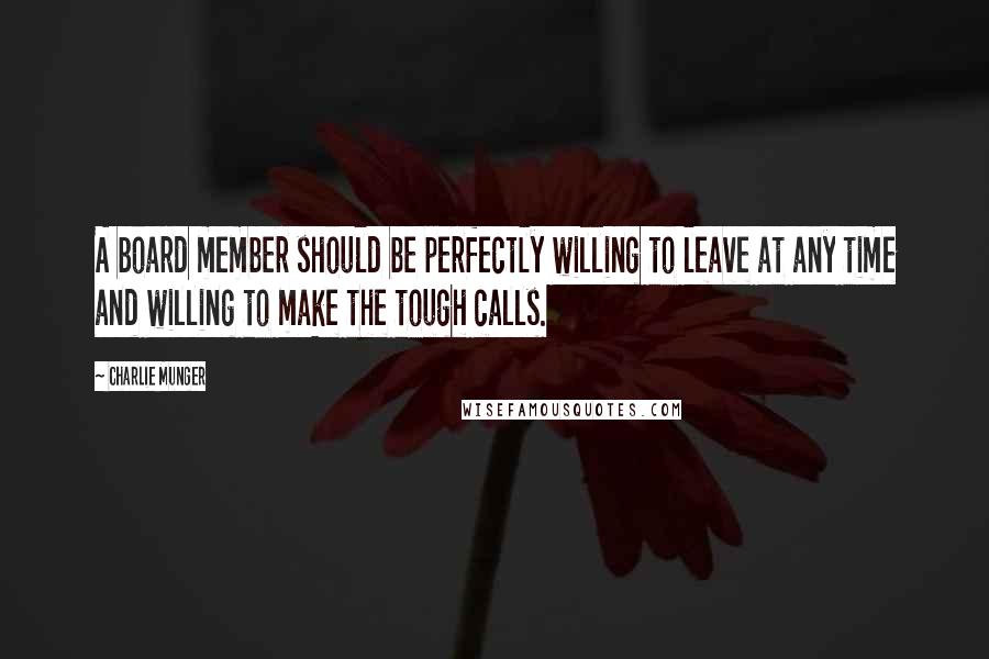 Charlie Munger Quotes: A board member should be perfectly willing to leave at any time and willing to make the tough calls.