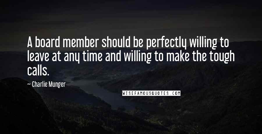 Charlie Munger Quotes: A board member should be perfectly willing to leave at any time and willing to make the tough calls.