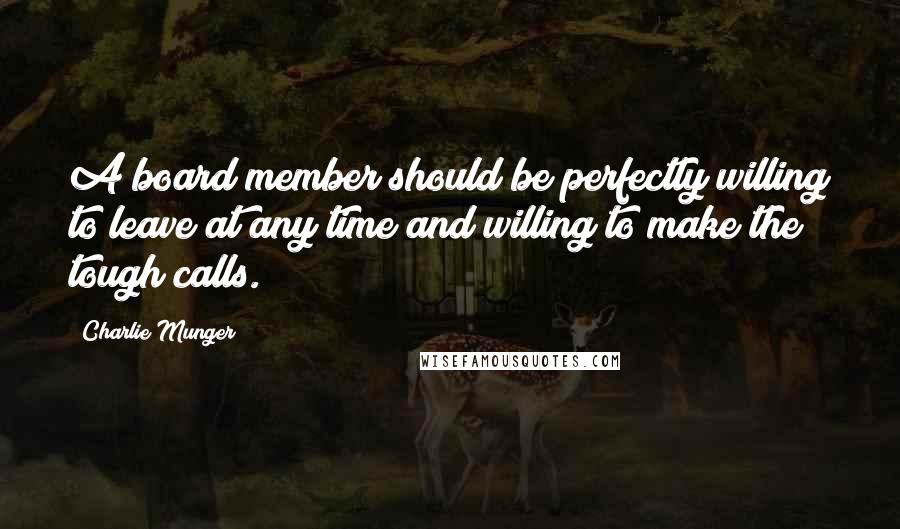 Charlie Munger Quotes: A board member should be perfectly willing to leave at any time and willing to make the tough calls.