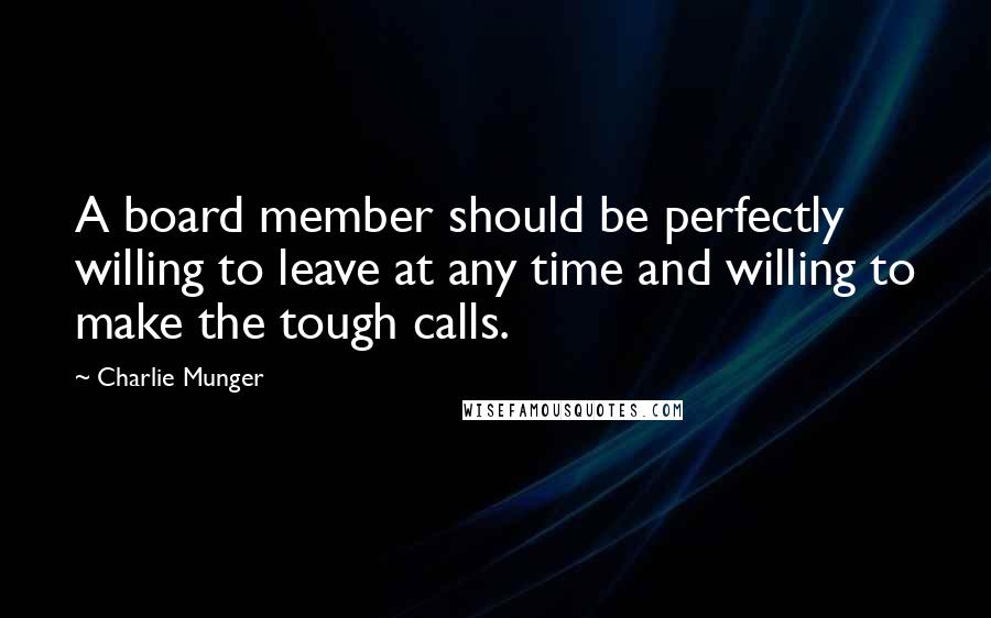 Charlie Munger Quotes: A board member should be perfectly willing to leave at any time and willing to make the tough calls.