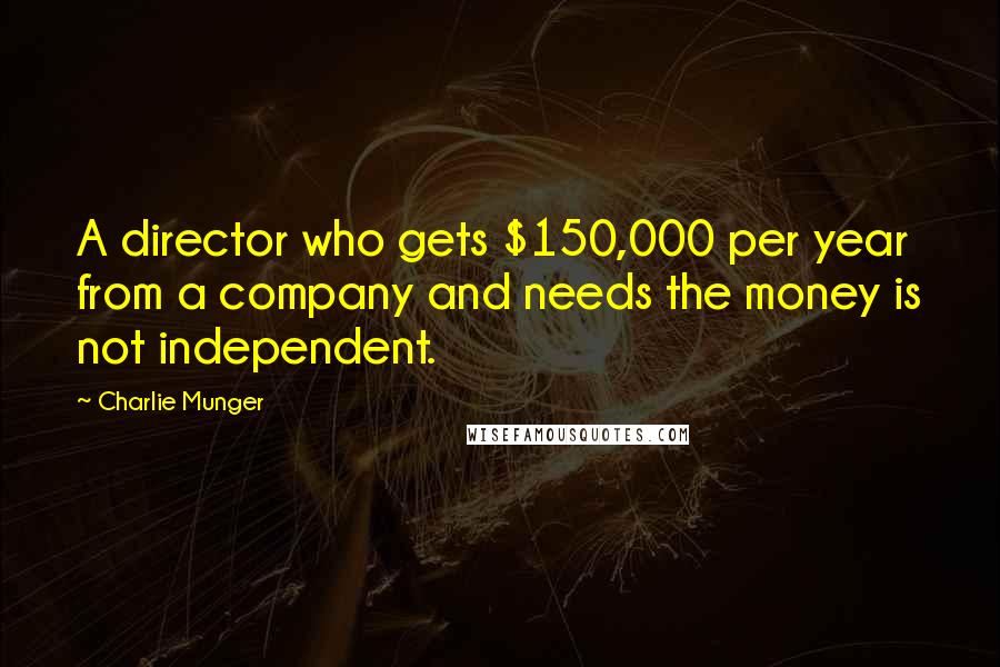 Charlie Munger Quotes: A director who gets $150,000 per year from a company and needs the money is not independent.