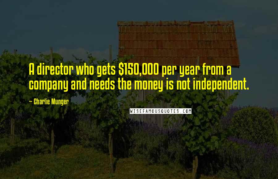 Charlie Munger Quotes: A director who gets $150,000 per year from a company and needs the money is not independent.