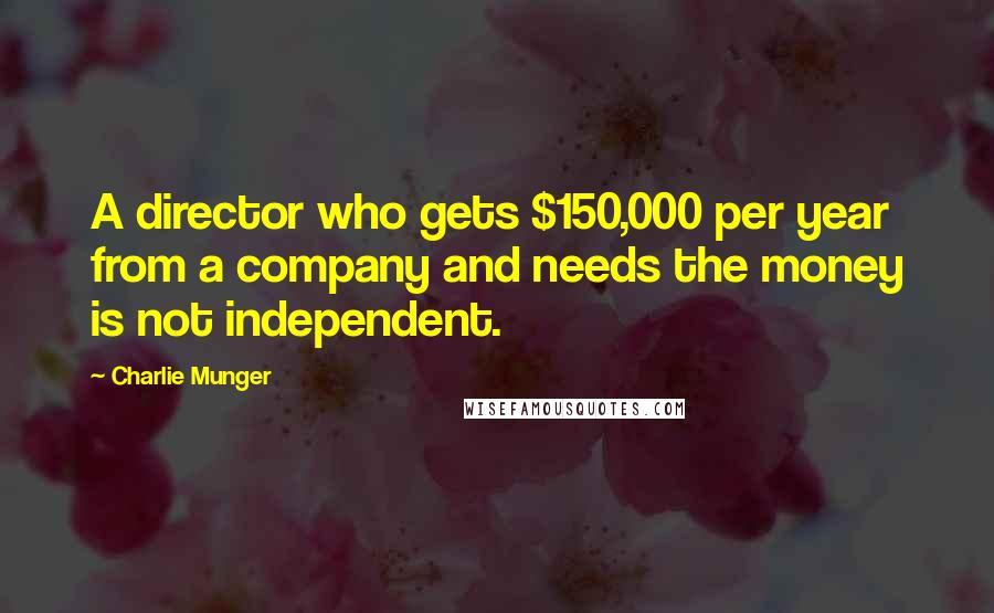 Charlie Munger Quotes: A director who gets $150,000 per year from a company and needs the money is not independent.