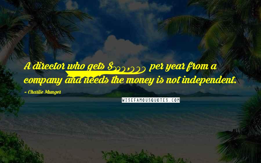 Charlie Munger Quotes: A director who gets $150,000 per year from a company and needs the money is not independent.