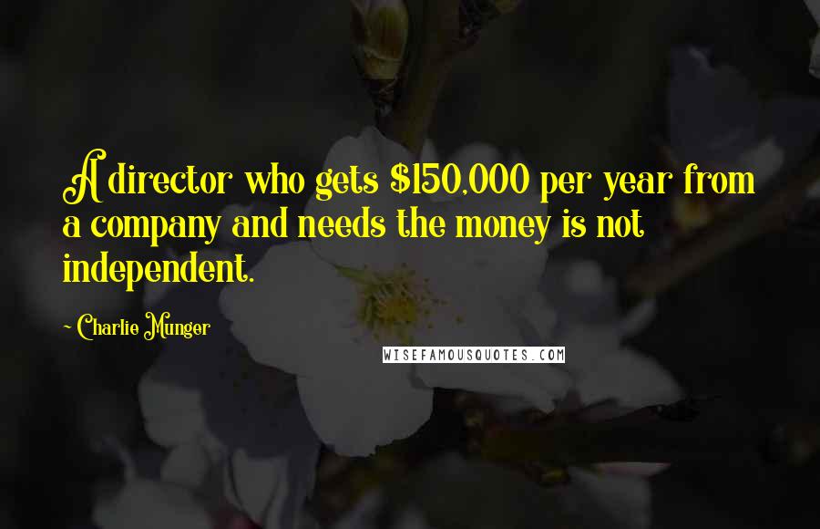 Charlie Munger Quotes: A director who gets $150,000 per year from a company and needs the money is not independent.