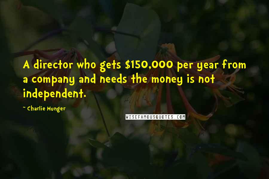 Charlie Munger Quotes: A director who gets $150,000 per year from a company and needs the money is not independent.