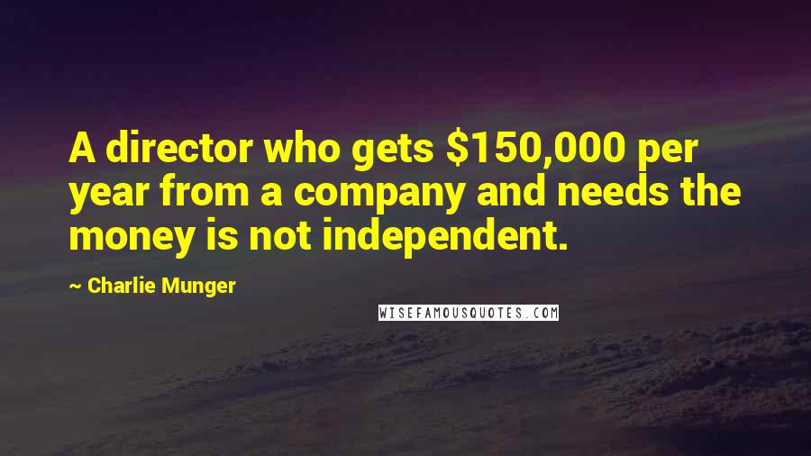 Charlie Munger Quotes: A director who gets $150,000 per year from a company and needs the money is not independent.