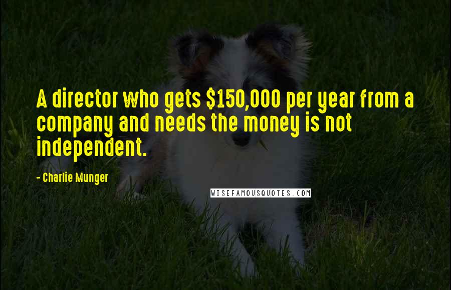 Charlie Munger Quotes: A director who gets $150,000 per year from a company and needs the money is not independent.