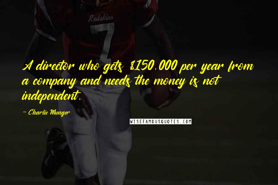 Charlie Munger Quotes: A director who gets $150,000 per year from a company and needs the money is not independent.