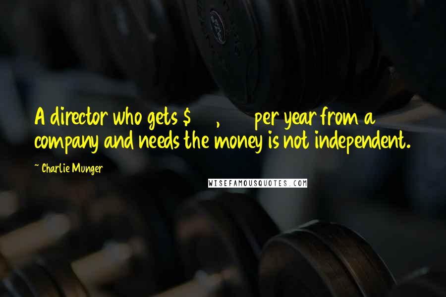 Charlie Munger Quotes: A director who gets $150,000 per year from a company and needs the money is not independent.