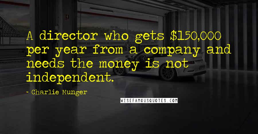 Charlie Munger Quotes: A director who gets $150,000 per year from a company and needs the money is not independent.