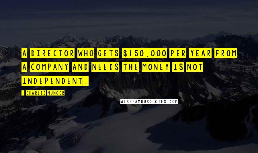 Charlie Munger Quotes: A director who gets $150,000 per year from a company and needs the money is not independent.