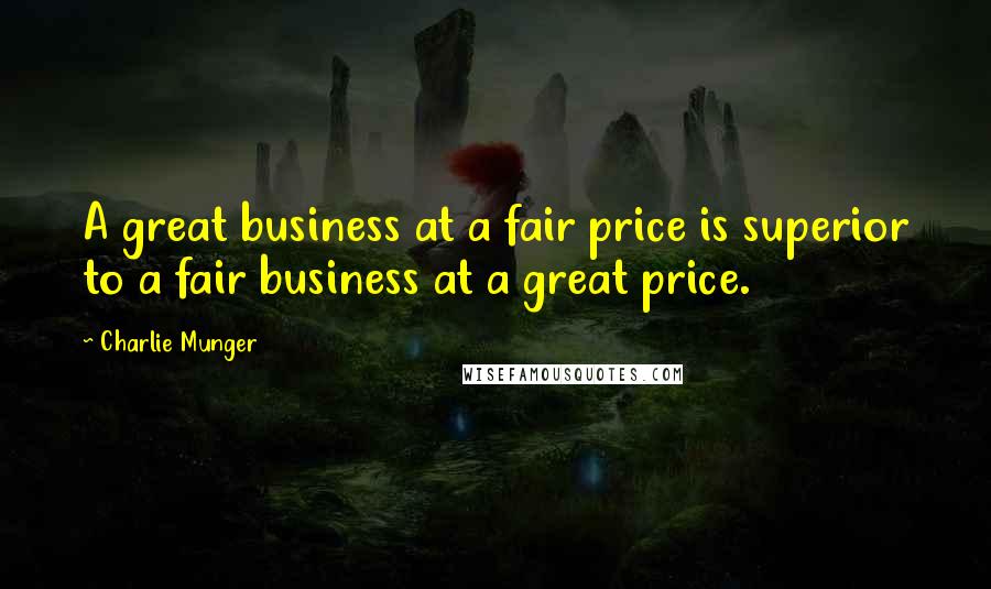 Charlie Munger Quotes: A great business at a fair price is superior to a fair business at a great price.