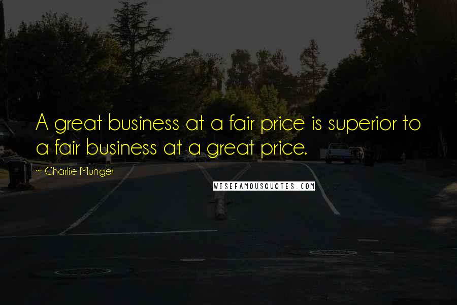 Charlie Munger Quotes: A great business at a fair price is superior to a fair business at a great price.