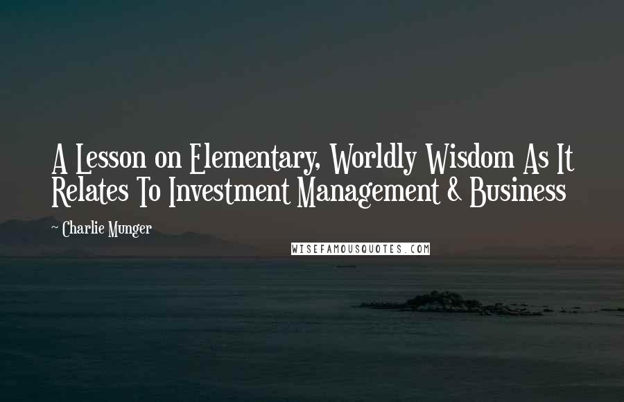 Charlie Munger Quotes: A Lesson on Elementary, Worldly Wisdom As It Relates To Investment Management & Business