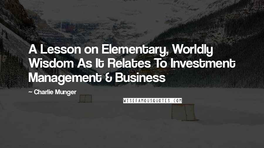 Charlie Munger Quotes: A Lesson on Elementary, Worldly Wisdom As It Relates To Investment Management & Business