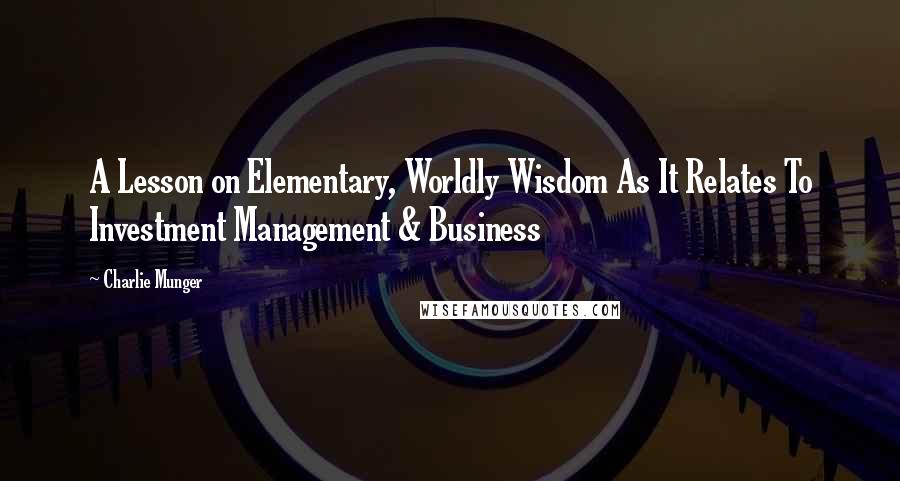 Charlie Munger Quotes: A Lesson on Elementary, Worldly Wisdom As It Relates To Investment Management & Business