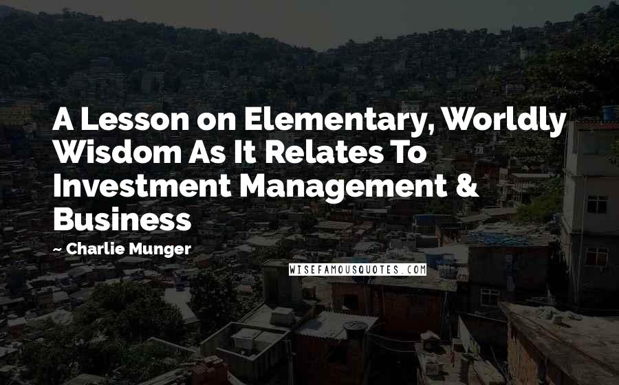 Charlie Munger Quotes: A Lesson on Elementary, Worldly Wisdom As It Relates To Investment Management & Business