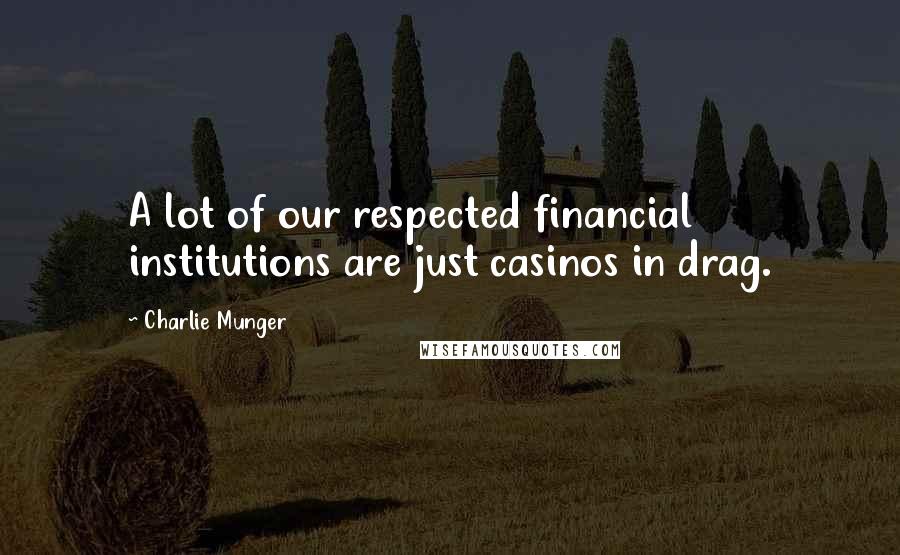 Charlie Munger Quotes: A lot of our respected financial institutions are just casinos in drag.