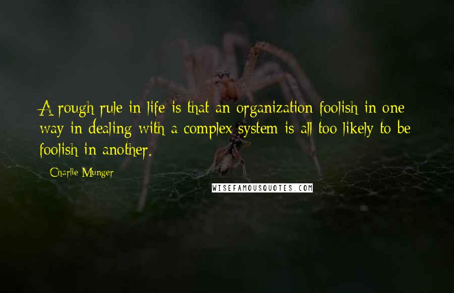 Charlie Munger Quotes: A rough rule in life is that an organization foolish in one way in dealing with a complex system is all too likely to be foolish in another.