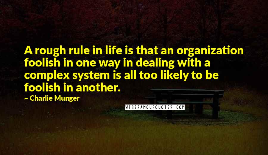 Charlie Munger Quotes: A rough rule in life is that an organization foolish in one way in dealing with a complex system is all too likely to be foolish in another.