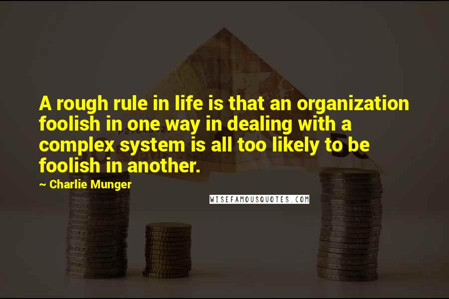 Charlie Munger Quotes: A rough rule in life is that an organization foolish in one way in dealing with a complex system is all too likely to be foolish in another.