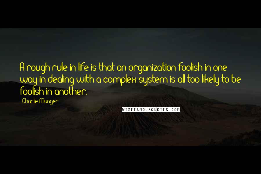 Charlie Munger Quotes: A rough rule in life is that an organization foolish in one way in dealing with a complex system is all too likely to be foolish in another.