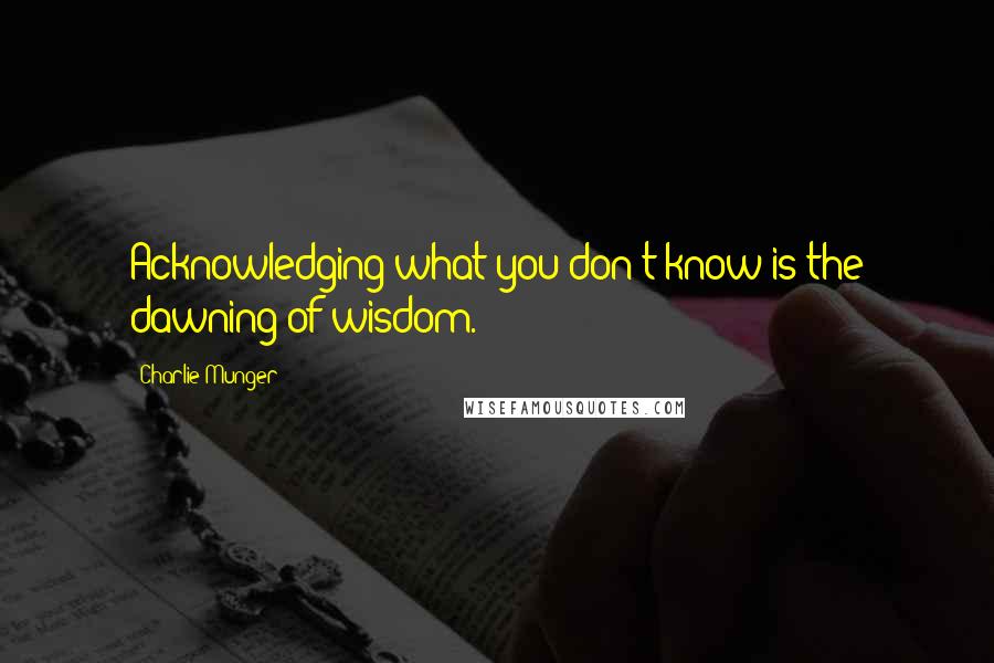 Charlie Munger Quotes: Acknowledging what you don't know is the dawning of wisdom.