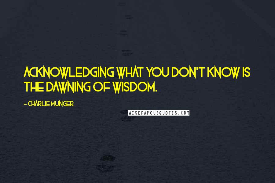 Charlie Munger Quotes: Acknowledging what you don't know is the dawning of wisdom.