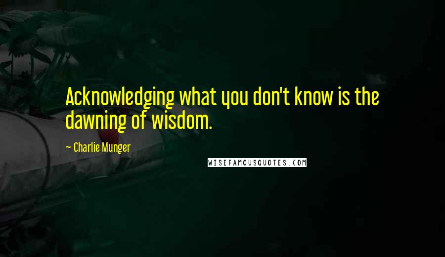 Charlie Munger Quotes: Acknowledging what you don't know is the dawning of wisdom.