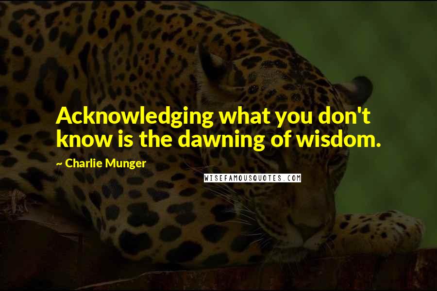 Charlie Munger Quotes: Acknowledging what you don't know is the dawning of wisdom.